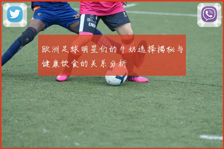 欧洲足球明星们的牛奶选择揭秘与健康饮食的关系分析