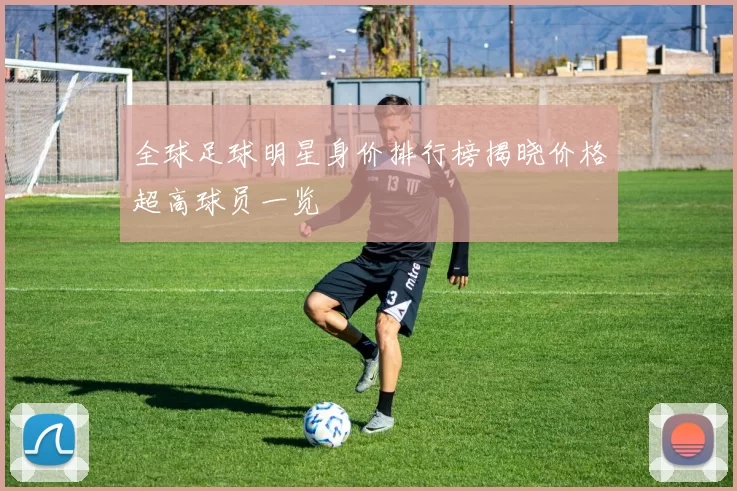 全球足球明星身价排行榜揭晓价格超高球员一览