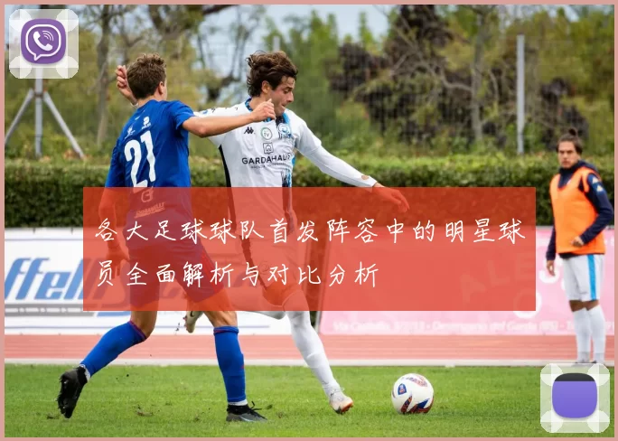 各大足球球队首发阵容中的明星球员全面解析与对比分析