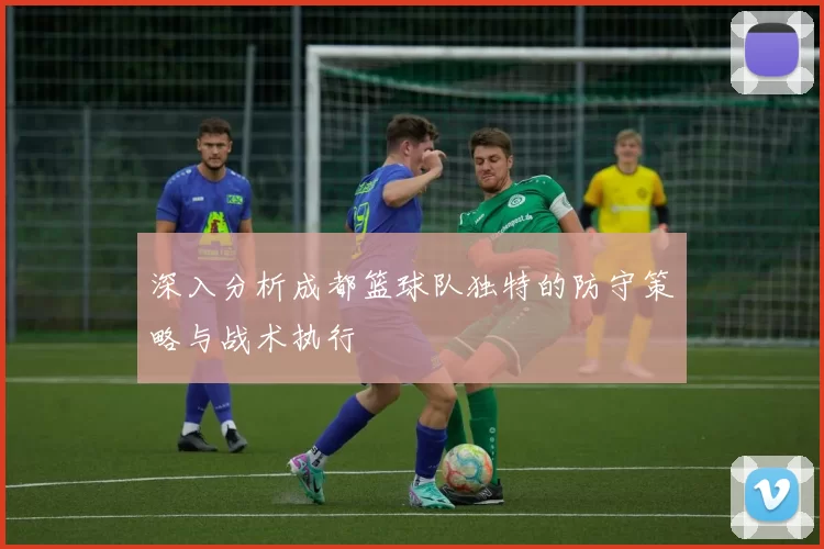 深入分析成都篮球队独特的防守策略与战术执行