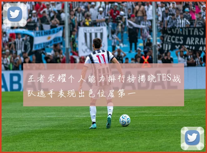 王者荣耀个人能力排行榜揭晓TES战队选手表现出色位居第一