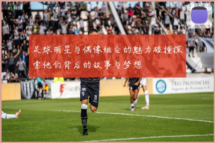 足球明星与偶像组合的魅力碰撞探索他们背后的故事与梦想