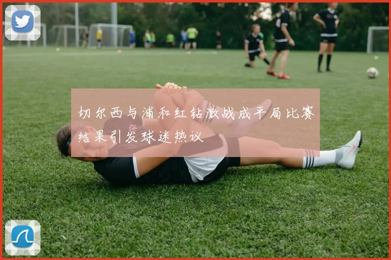 切尔西与浦和红钻激战成平局比赛结果引发球迷热议