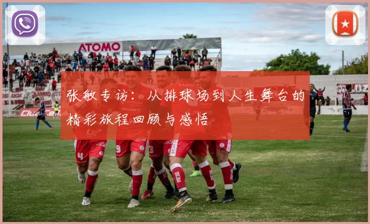 张敏专访：从排球场到人生舞台的精彩旅程回顾与感悟