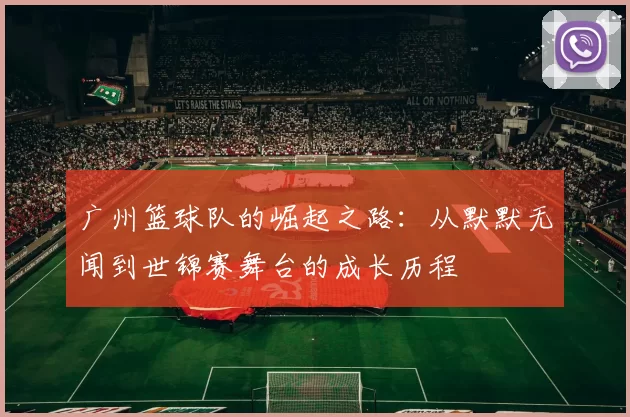 广州篮球队的崛起之路：从默默无闻到世锦赛舞台的成长历程
