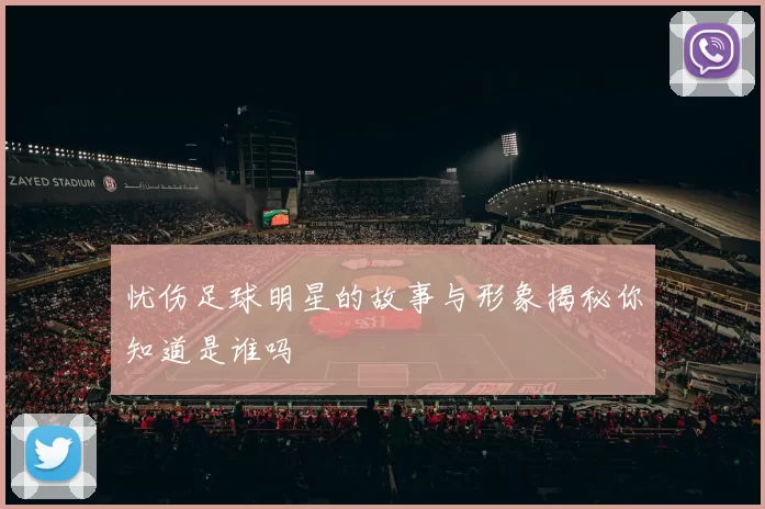 忧伤足球明星的故事与形象揭秘你知道是谁吗