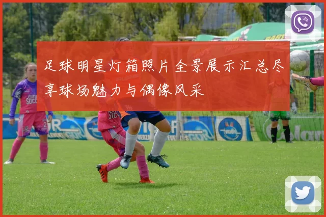 足球明星灯箱照片全景展示汇总尽享球场魅力与偶像风采