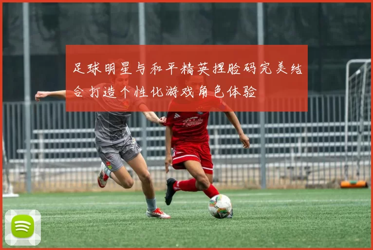 足球明星与和平精英捏脸码完美结合打造个性化游戏角色体验