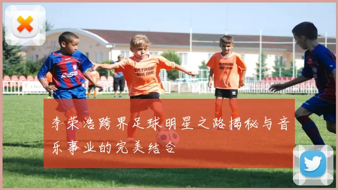 李荣浩跨界足球明星之路揭秘与音乐事业的完美结合