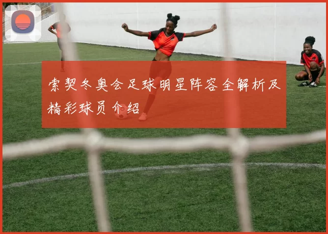 索契冬奥会足球明星阵容全解析及精彩球员介绍