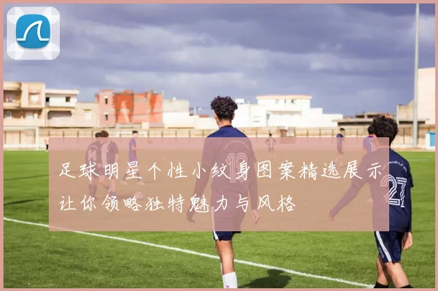 足球明星个性小纹身图案精选展示让你领略独特魅力与风格
