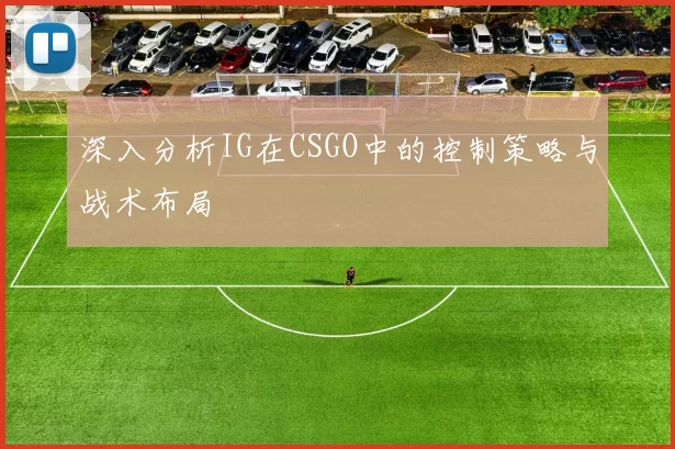 深入分析IG在CSGO中的控制策略与战术布局