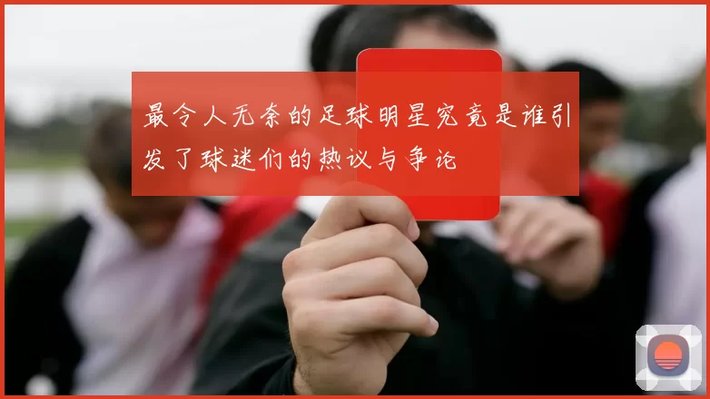 最令人无奈的足球明星究竟是谁引发了球迷们的热议与争论