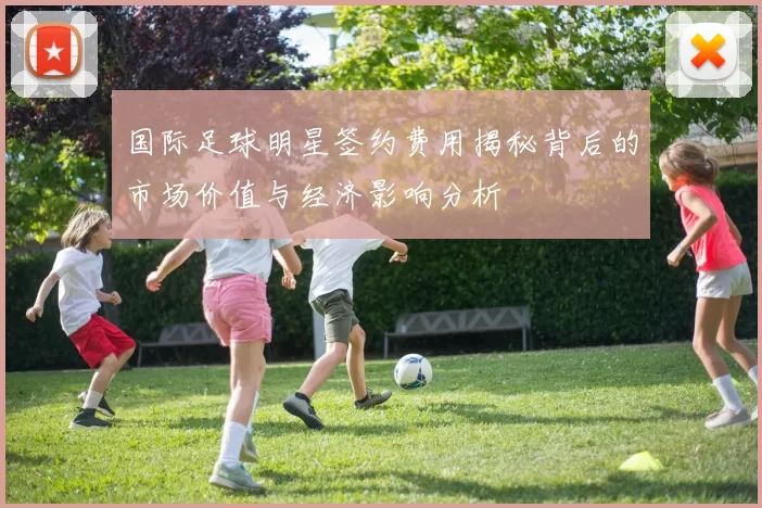 国际足球明星签约费用揭秘背后的市场价值与经济影响分析