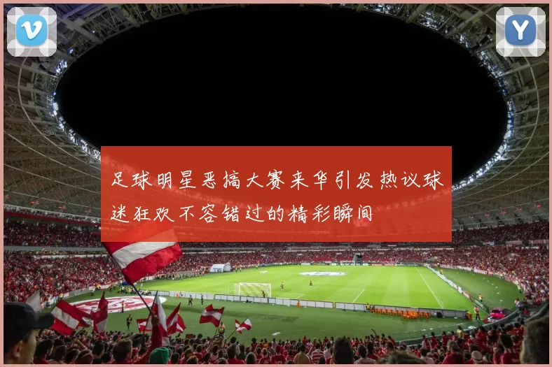 足球明星恶搞大赛来华引发热议球迷狂欢不容错过的精彩瞬间