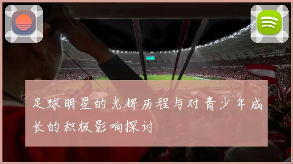 足球明星的光辉历程与对青少年成长的积极影响探讨