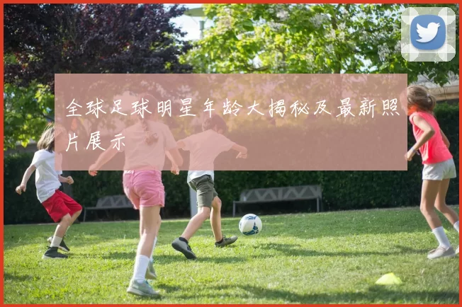 全球足球明星年龄大揭秘及最新照片展示
