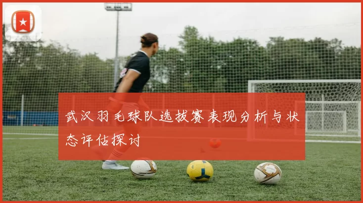 武汉羽毛球队选拔赛表现分析与状态评估探讨
