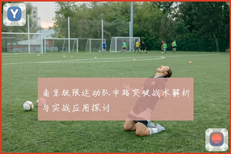 南京极限运动队中路突破战术解析与实战应用探讨