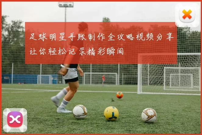 足球明星手账制作全攻略视频分享让你轻松记录精彩瞬间