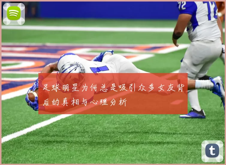 足球明星为何总是吸引众多女友背后的真相与心理分析