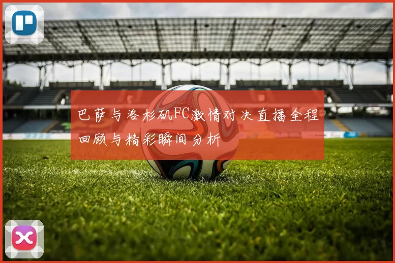 巴萨与洛杉矶FC激情对决直播全程回顾与精彩瞬间分析