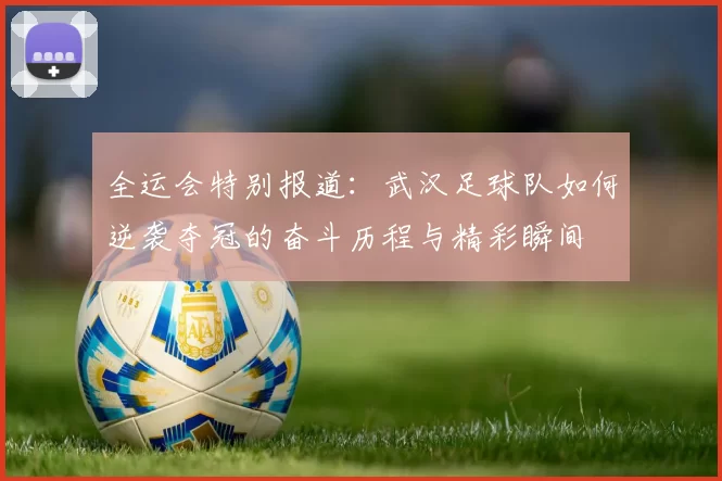 全运会特别报道：武汉足球队如何逆袭夺冠的奋斗历程与精彩瞬间