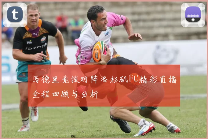 马德里竞技对阵洛杉矶FC精彩直播全程回顾与分析