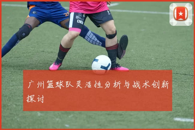 广州篮球队灵活性分析与战术创新探讨