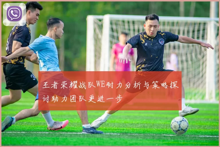 王者荣耀战队WE耐力分析与策略探讨助力团队更进一步
