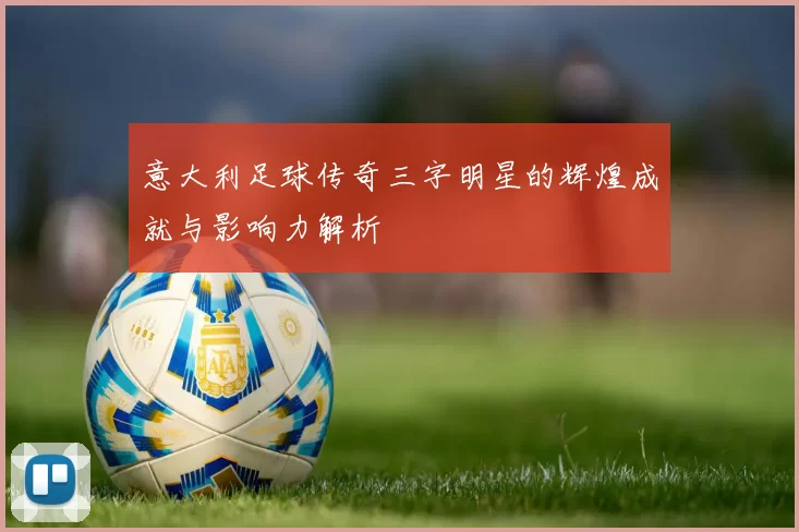 意大利足球传奇三字明星的辉煌成就与影响力解析