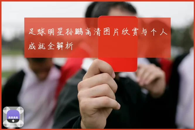 足球明星孙鹏高清图片欣赏与个人成就全解析