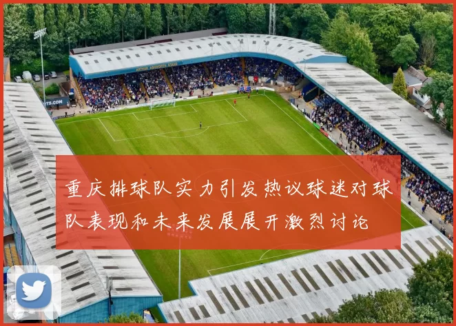 重庆排球队实力引发热议球迷对球队表现和未来发展展开激烈讨论