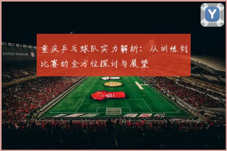 重庆乒乓球队实力解析：从训练到比赛的全方位探讨与展望