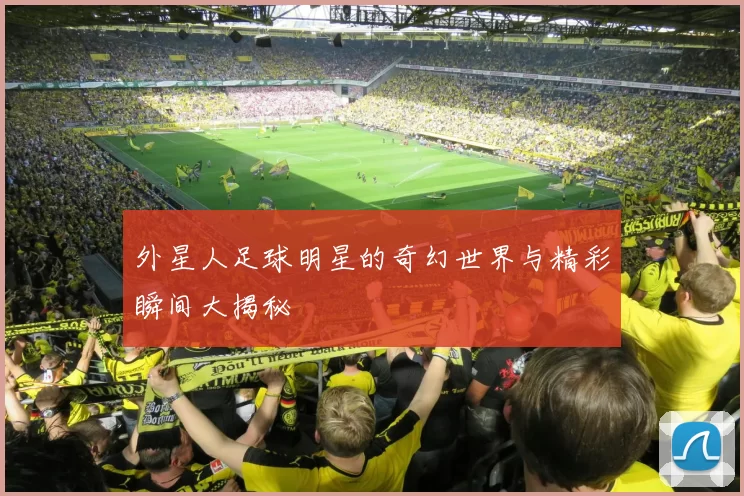 外星人足球明星的奇幻世界与精彩瞬间大揭秘