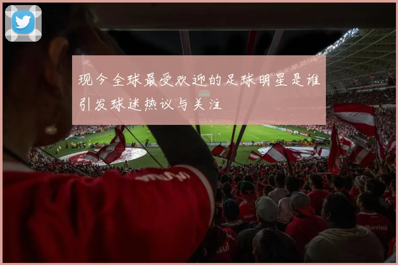 现今全球最受欢迎的足球明星是谁引发球迷热议与关注