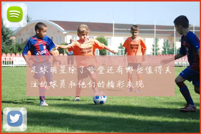 足球明星除了哈登还有哪些值得关注的球员和他们的精彩表现