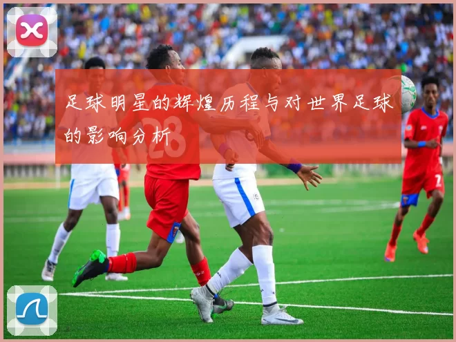 足球明星的辉煌历程与对世界足球的影响分析
