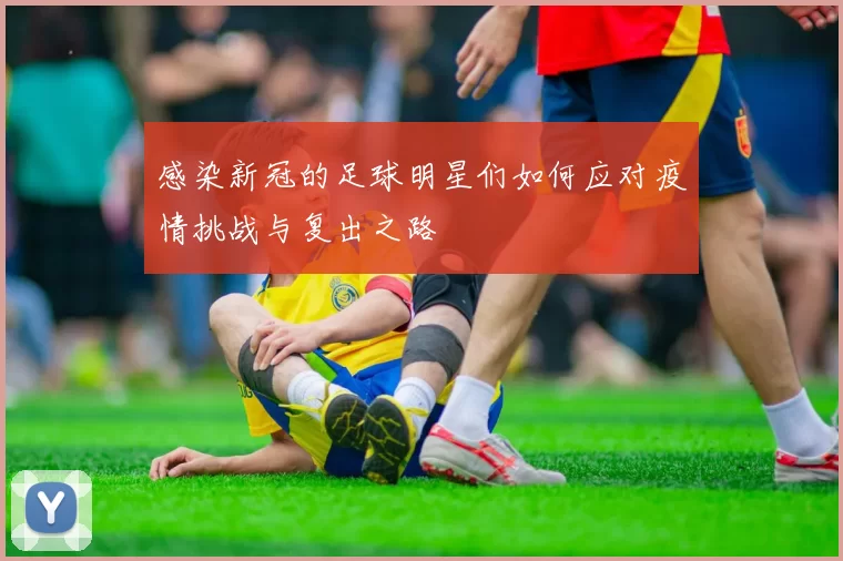 感染新冠的足球明星们如何应对疫情挑战与复出之路