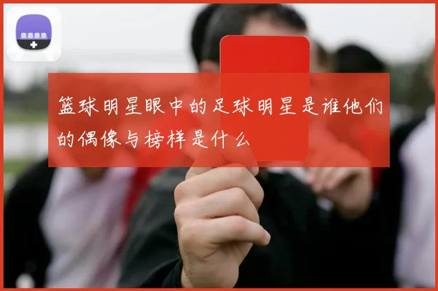 篮球明星眼中的足球明星是谁他们的偶像与榜样是什么