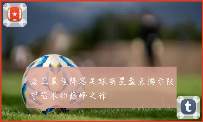 后卫最佳阵容足球明星盘点揭示防守艺术的巅峰之作