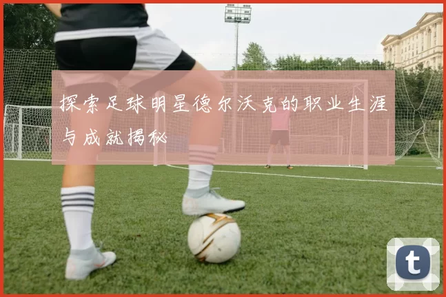 探索足球明星德尔沃克的职业生涯与成就揭秘