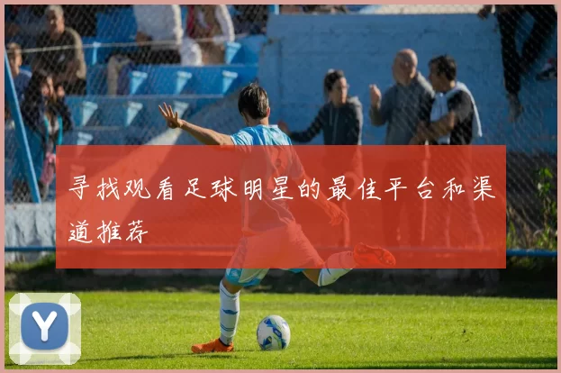 寻找观看足球明星的最佳平台和渠道推荐