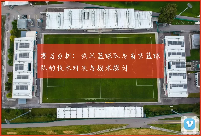 赛后分析：武汉篮球队与南京篮球队的技术对决与战术探讨