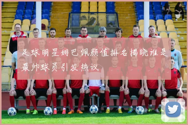 足球明星姆巴佩颜值排名揭晓谁是最帅球员引发热议