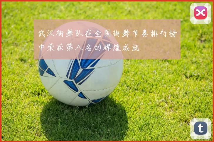 武汉街舞队在全国街舞节奏排行榜中荣获第八名的辉煌成就
