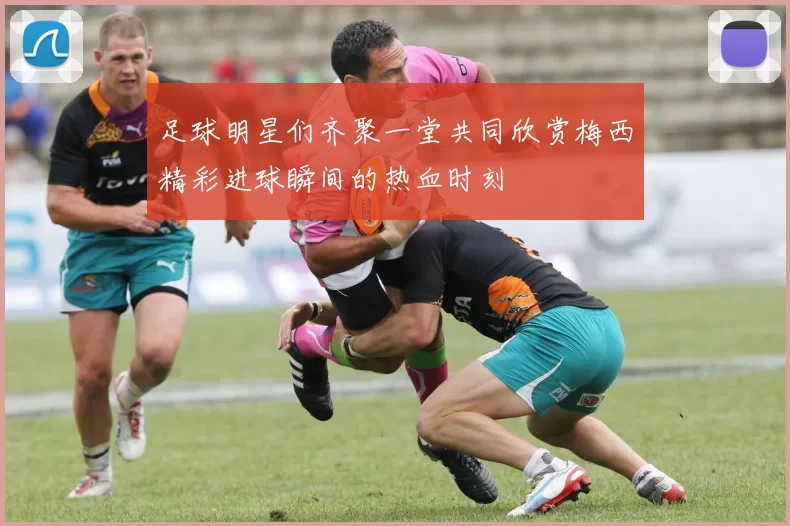 足球明星们齐聚一堂共同欣赏梅西精彩进球瞬间的热血时刻