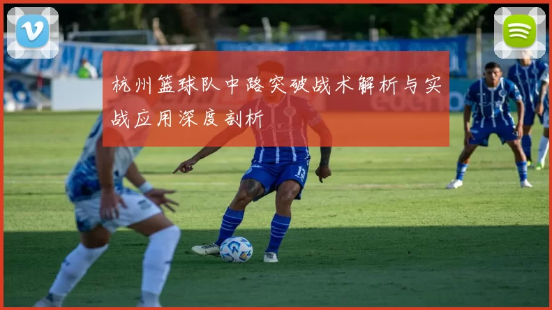 杭州篮球队中路突破战术解析与实战应用深度剖析
