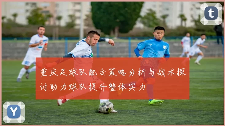 重庆足球队配合策略分析与战术探讨助力球队提升整体实力