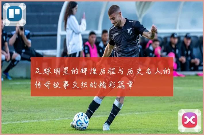 足球明星的辉煌历程与历史名人的传奇故事交织的精彩篇章